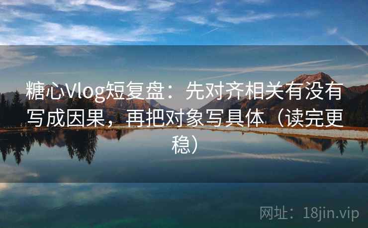 糖心Vlog短复盘：先对齐相关有没有写成因果，再把对象写具体（读完更稳）