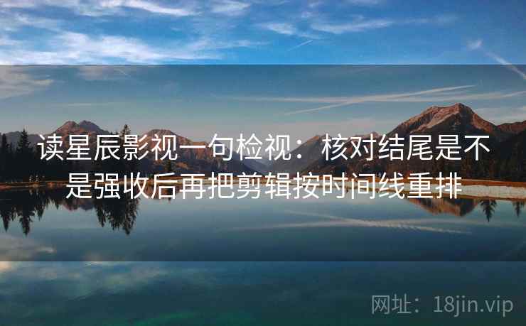 读星辰影视一句检视：核对结尾是不是强收后再把剪辑按时间线重排