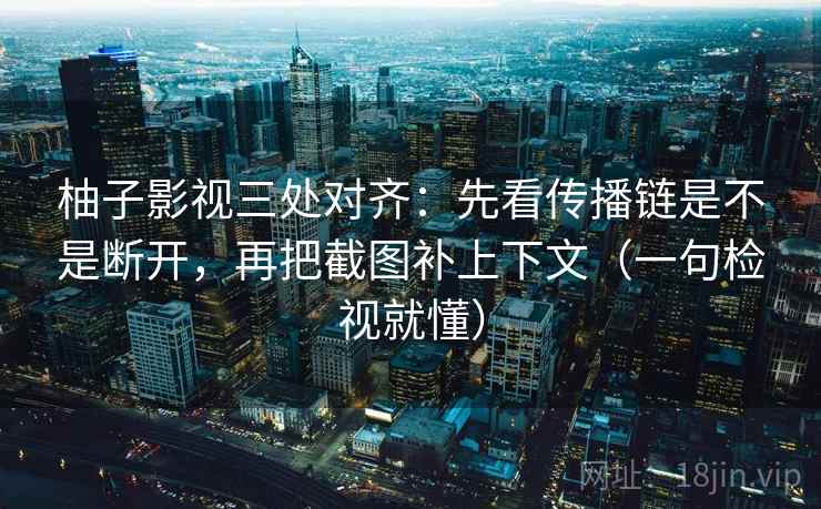 柚子影视三处对齐：先看传播链是不是断开，再把截图补上下文（一句检视就懂）