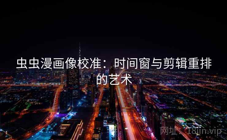 虫虫漫画像校准：时间窗与剪辑重排的艺术