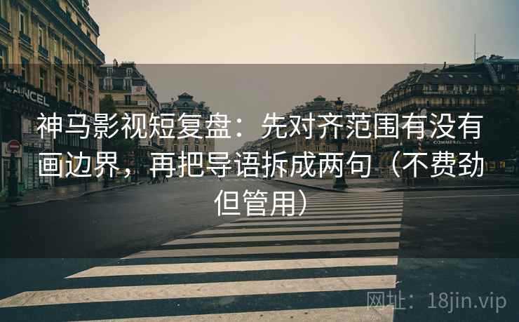 神马影视短复盘：先对齐范围有没有画边界，再把导语拆成两句（不费劲但管用）