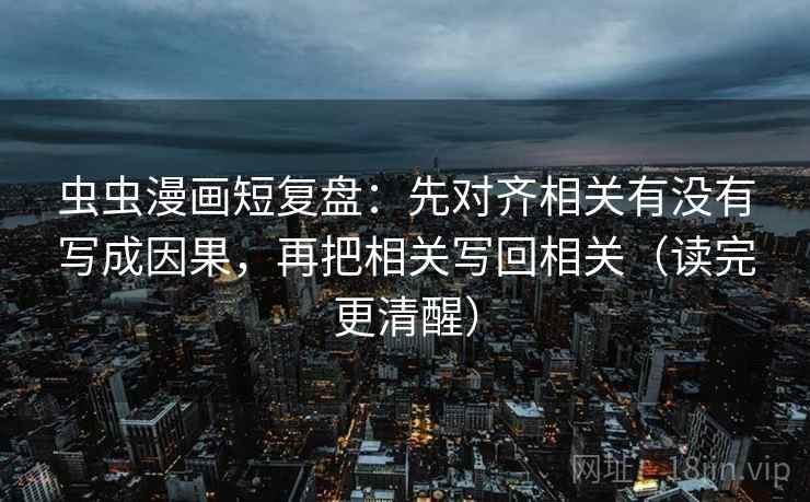 虫虫漫画短复盘:先对齐相关有没有写成因果,再把相关写回相关(读完更清醒) 虫虫漫画短复盘:先对齐相关有没有写成因果,再把相关写回相关(读完更清醒)