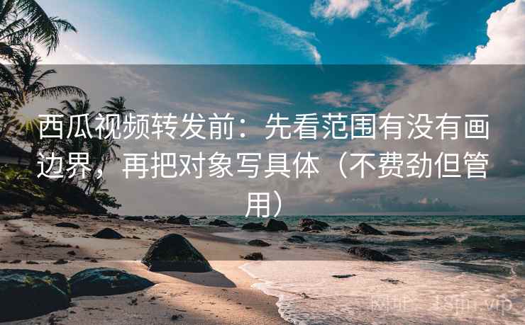 西瓜视频转发前:先看范围有没有画边界,再把对象写具体(不费劲但管用) 西瓜视频转发前:先看范围有没有画边界,再把对象写具体(不费劲但管用)