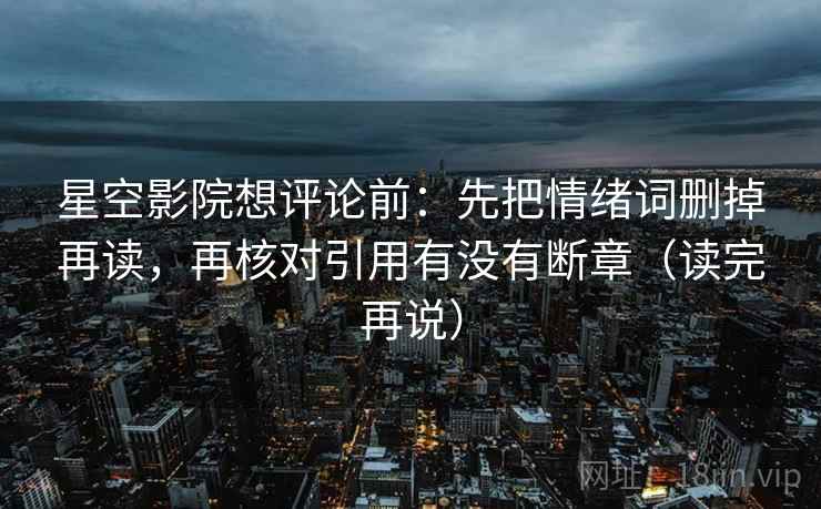 星空影院想评论前：先把情绪词删掉再读，再核对引用有没有断章（读完再说）