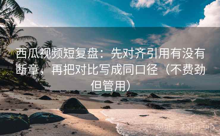 西瓜视频短复盘:先对齐引用有没有断章,再把对比写成同口径(不费劲但管用) 西瓜视频短复盘:先对齐引用有没有断章,再把对比写成同口径(不费劲但管用)
