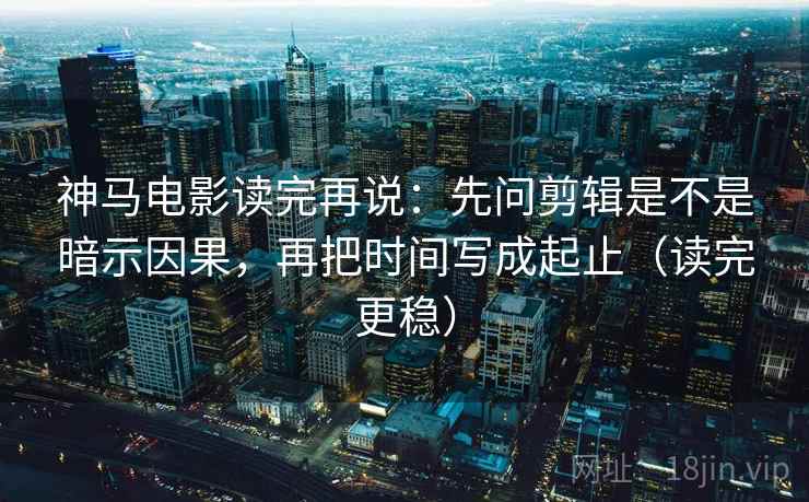 神马电影读完再说：先问剪辑是不是暗示因果，再把时间写成起止（读完更稳）